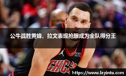 公牛战胜黄蜂，拉文表现抢眼成为全队得分王