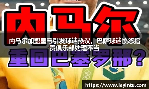 内马尔加盟皇马引发球迷热议，巴萨球迷愤怒指责俱乐部处理不当