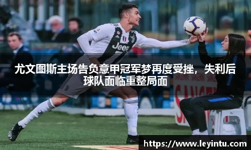 尤文图斯主场告负意甲冠军梦再度受挫，失利后球队面临重整局面