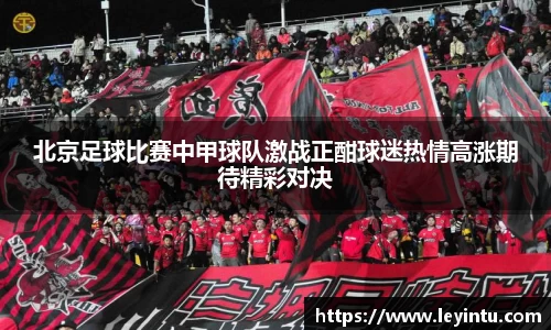 北京足球比赛中甲球队激战正酣球迷热情高涨期待精彩对决