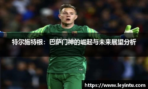 特尔施特根：巴萨门神的崛起与未来展望分析
